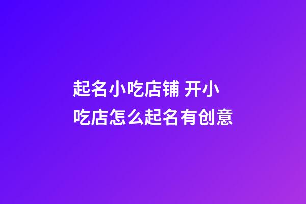 起名小吃店铺 开小吃店怎么起名有创意-第1张-店铺起名-玄机派